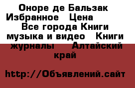 Оноре де Бальзак. Избранное › Цена ­ 4 500 - Все города Книги, музыка и видео » Книги, журналы   . Алтайский край